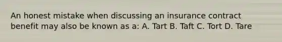 An honest mistake when discussing an insurance contract benefit may also be known as a: A. Tart B. Taft C. Tort D. Tare