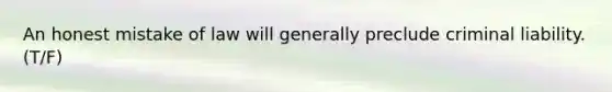 An honest mistake of law will generally preclude criminal liability. (T/F)