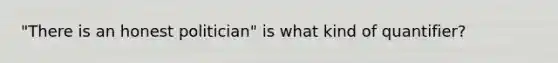 "There is an honest politician" is what kind of quantifier?