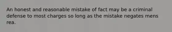 An honest and reasonable mistake of fact may be a criminal defense to most charges so long as the mistake negates mens rea.