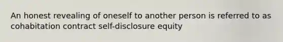 An honest revealing of oneself to another person is referred to as cohabitation contract self-disclosure equity