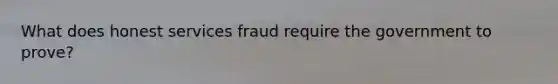 What does honest services fraud require the government to prove?