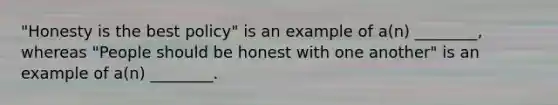 "Honesty is the best policy" is an example of a(n) ________, whereas "People should be honest with one another" is an example of a(n) ________.