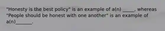 "Honesty is the best policy" is an example of a(n) _____, whereas "People should be honest with one another" is an example of a(n)_______.