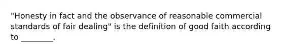 "Honesty in fact and the observance of reasonable commercial standards of fair dealing" is the definition of good faith according to ________.