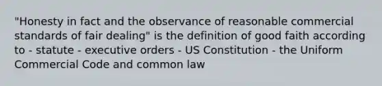 "Honesty in fact and the observance of reasonable commercial standards of fair dealing" is the definition of good faith according to - statute - executive orders - US Constitution - the Uniform Commercial Code and common law