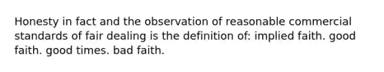 Honesty in fact and the observation of reasonable commercial standards of fair dealing is the definition of: implied faith. good faith. good times. bad faith.