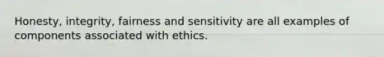 Honesty, integrity, fairness and sensitivity are all examples of components associated with ethics.