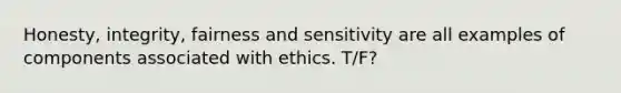 Honesty, integrity, fairness and sensitivity are all examples of components associated with ethics. T/F?