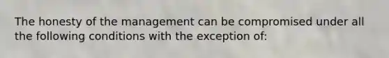 The honesty of the management can be compromised under all the following conditions with the exception of: