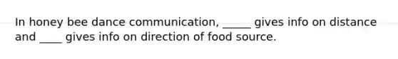 In honey bee dance communication, _____ gives info on distance and ____ gives info on direction of food source.