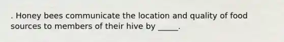 . Honey bees communicate the location and quality of food sources to members of their hive by _____.