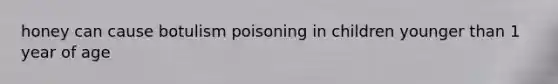 honey can cause botulism poisoning in children younger than 1 year of age