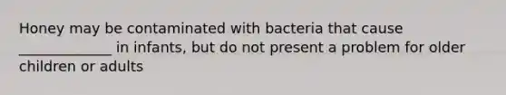 Honey may be contaminated with bacteria that cause _____________ in infants, but do not present a problem for older children or adults