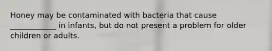 Honey may be contaminated with bacteria that cause ____________ in infants, but do not present a problem for older children or adults.