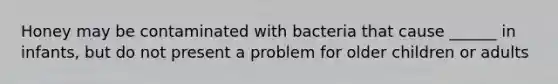 Honey may be contaminated with bacteria that cause ______ in infants, but do not present a problem for older children or adults