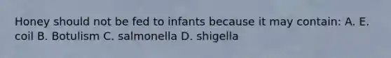 Honey should not be fed to infants because it may contain: A. E. coil B. Botulism C. salmonella D. shigella