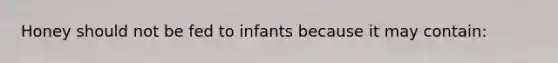 Honey should not be fed to infants because it may contain: