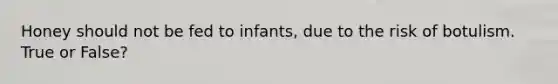 Honey should not be fed to infants, due to the risk of botulism. True or False?