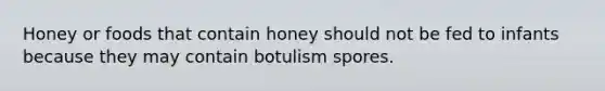 Honey or foods that contain honey should not be fed to infants because they may contain botulism spores.