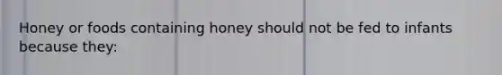 Honey or foods containing honey should not be fed to infants because they: