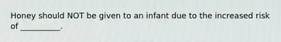 Honey should NOT be given to an infant due to the increased risk of __________.