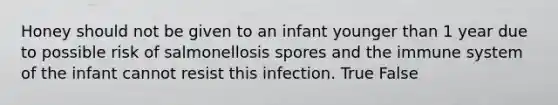 Honey should not be given to an infant younger than 1 year due to possible risk of salmonellosis spores and the immune system of the infant cannot resist this infection. True False