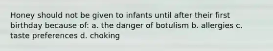 Honey should not be given to infants until after their first birthday because of: a. the danger of botulism b. allergies c. taste preferences d. choking