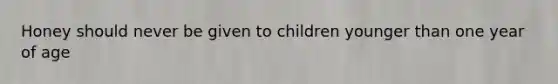 Honey should never be given to children younger than one year of age