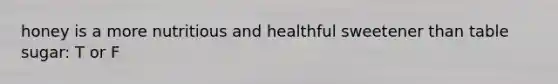 honey is a more nutritious and healthful sweetener than table sugar: T or F