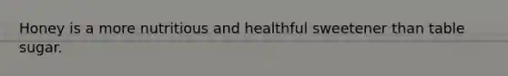 Honey is a more nutritious and healthful sweetener than table sugar.