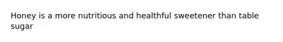 Honey is a more nutritious and healthful sweetener than table sugar
