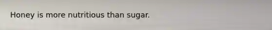 Honey is more nutritious than sugar.