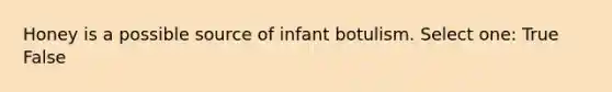 Honey is a possible source of infant botulism. Select one: True False