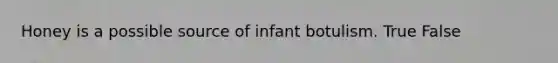 Honey is a possible source of infant botulism. True False