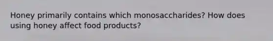 Honey primarily contains which monosaccharides? How does using honey affect food products?