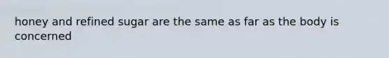 honey and refined sugar are the same as far as the body is concerned