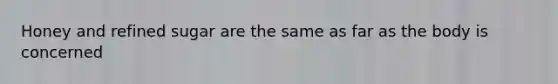 Honey and refined sugar are the same as far as the body is concerned