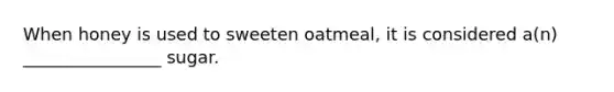 When honey is used to sweeten oatmeal, it is considered a(n) ________________ sugar.