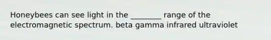 Honeybees can see light in the ________ range of the electromagnetic spectrum. beta gamma infrared ultraviolet