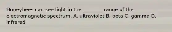 Honeybees can see light in the ________ range of the electromagnetic spectrum. A. ultraviolet B. beta C. gamma D. infrared
