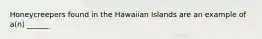 Honeycreepers found in the Hawaiian Islands are an example of a(n) ______