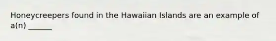 Honeycreepers found in the Hawaiian Islands are an example of a(n) ______