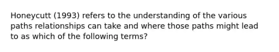 Honeycutt (1993) refers to the understanding of the various paths relationships can take and where those paths might lead to as which of the following terms?