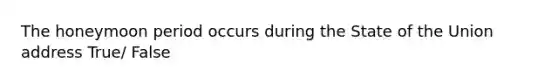 The honeymoon period occurs during the State of the Union address True/ False