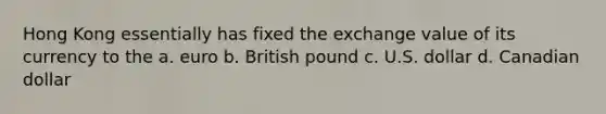 Hong Kong essentially has fixed the exchange value of its currency to the a. ​euro b. ​British pound c. ​U.S. dollar d. ​Canadian dollar