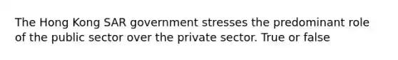 The Hong Kong SAR government stresses the predominant role of the public sector over the private sector. True or false