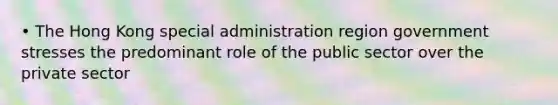 • The Hong Kong special administration region government stresses the predominant role of the public sector over the private sector