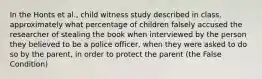 In the Honts et al., child witness study described in class, approximately what percentage of children falsely accused the researcher of stealing the book when interviewed by the person they believed to be a police officer, when they were asked to do so by the parent, in order to protect the parent (the False Condition)