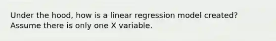 Under the hood, how is a linear regression model created? Assume there is only one X variable.